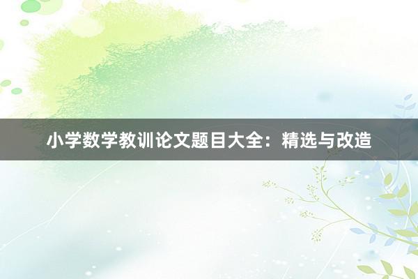 小学数学教训论文题目大全：精选与改造