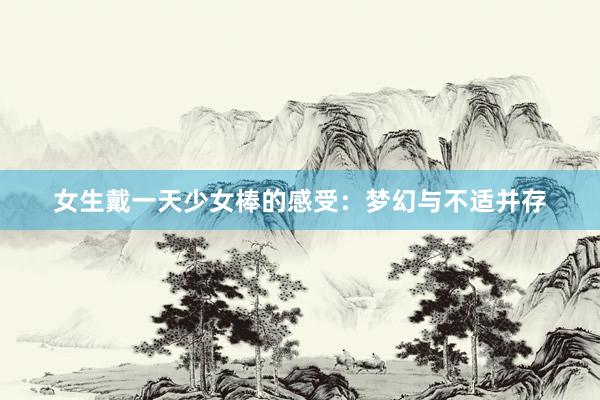 女生戴一天少女棒的感受：梦幻与不适并存
