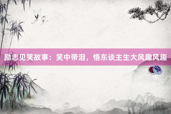励志见笑故事:笑中带泪,悟东谈主生大风趣风趣